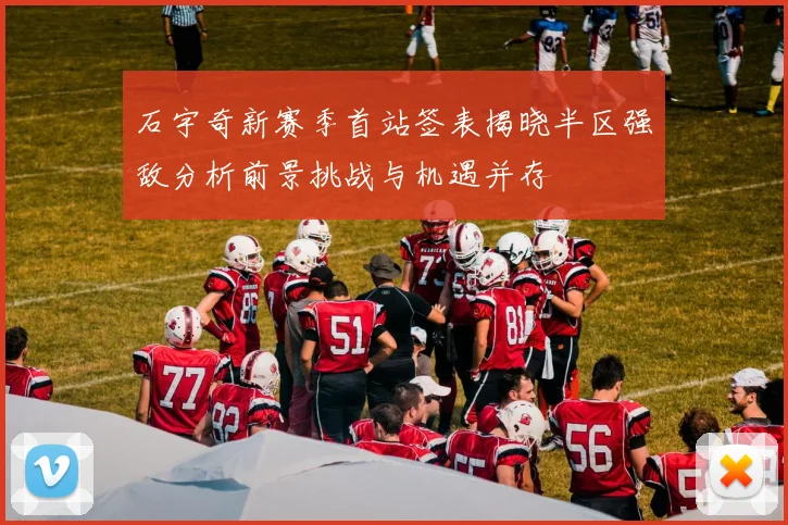 石宇奇新赛季首站签表揭晓半区强敌分析前景挑战与机遇并存