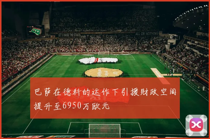 巴萨在德科的运作下引援财政空间提升至6950万欧元