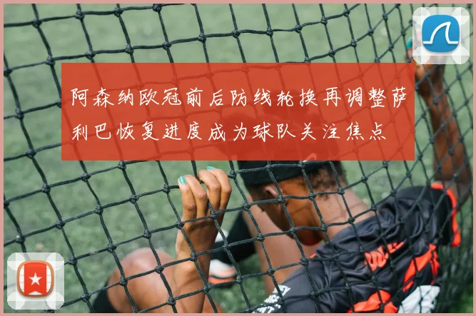 阿森纳欧冠前后防线轮换再调整萨利巴恢复进度成为球队关注焦点