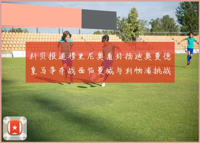 科贝报道穆里尼奥看好扬迪奥曼德皇马争夺战面临曼城与利物浦挑战