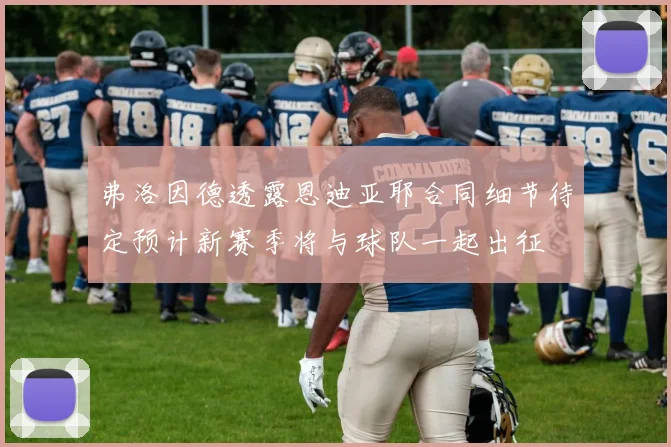 弗洛因德透露恩迪亚耶合同细节待定预计新赛季将与球队一起出征