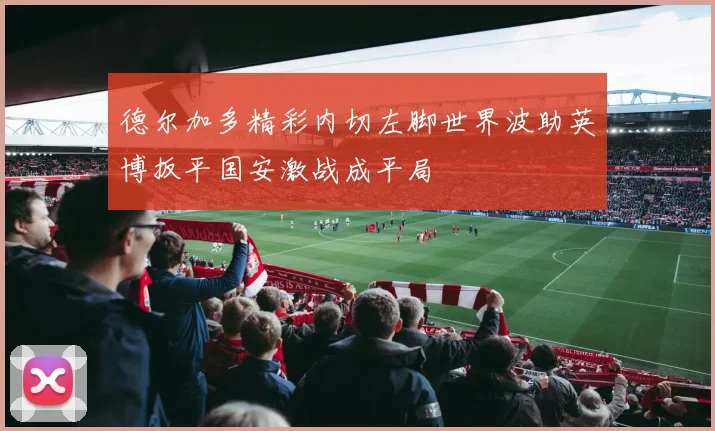 德尔加多精彩内切左脚世界波助英博扳平国安激战成平局