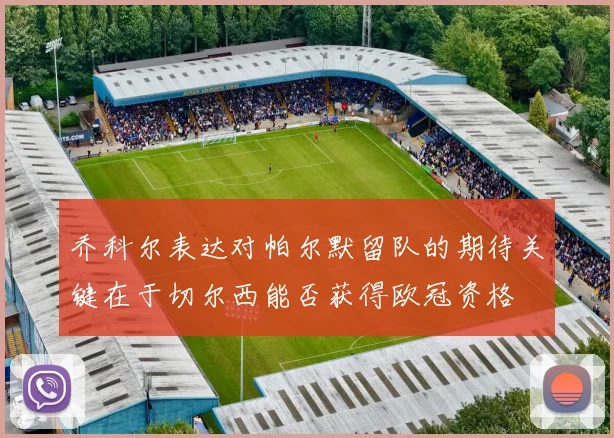 乔科尔表达对帕尔默留队的期待关键在于切尔西能否获得欧冠资格