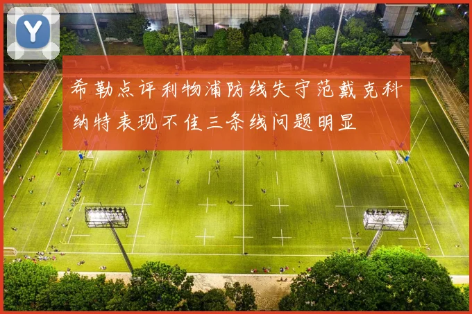 希勒点评利物浦防线失守范戴克科纳特表现不佳三条线问题明显