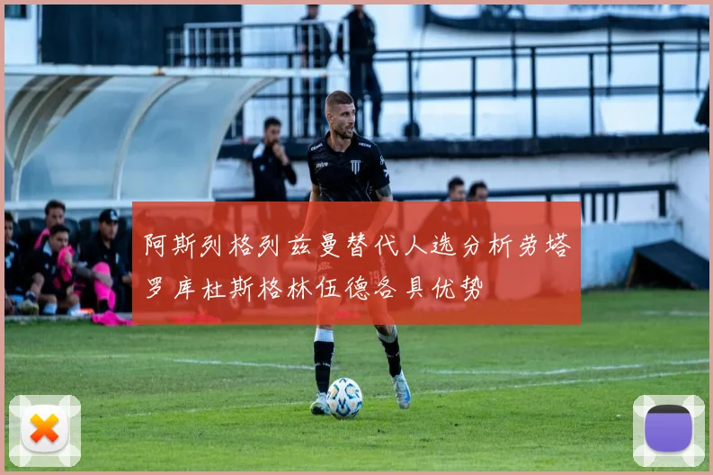 阿斯列格列兹曼替代人选分析劳塔罗库杜斯格林伍德各具优势