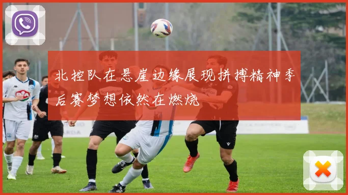北控队在悬崖边缘展现拼搏精神季后赛梦想依然在燃烧