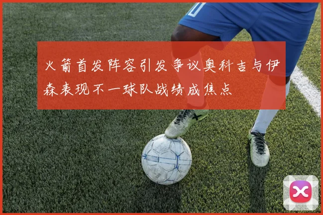 火箭首发阵容引发争议奥科吉与伊森表现不一球队战绩成焦点
