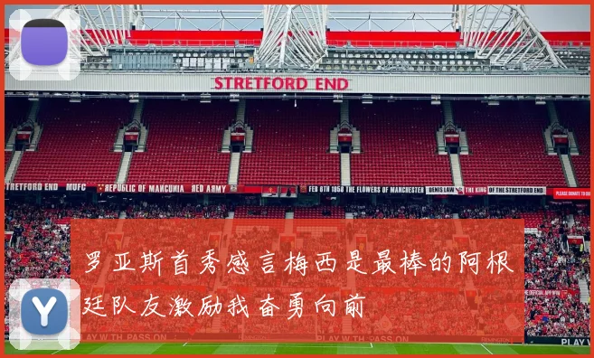 罗亚斯首秀感言梅西是最棒的阿根廷队友激励我奋勇向前