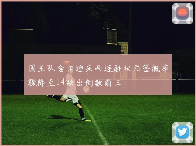 国王队含泪迎来两连胜状元签概率骤降至14跌出倒数前三