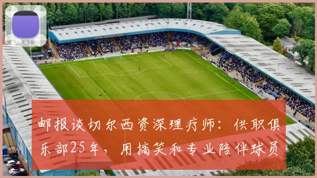 邮报谈切尔西资深理疗师：供职俱乐部25年，用搞笑和专业陪伴球员