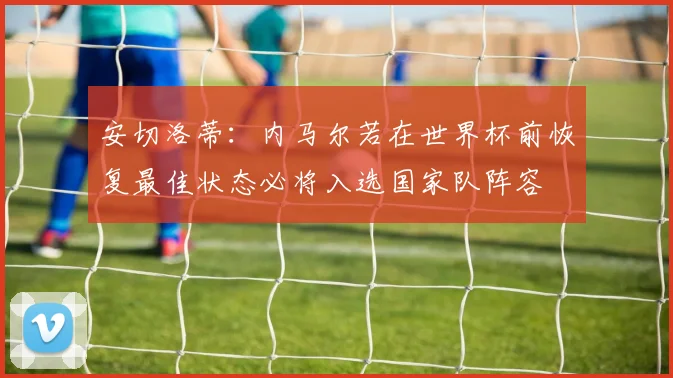 安切洛蒂：内马尔若在世界杯前恢复最佳状态必将入选国家队阵容