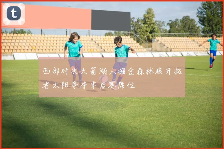 西部对决火箭湖人掘金森林狼开拓者太阳争夺季后赛席位