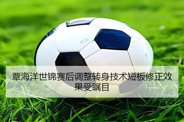 覃海洋世锦赛后调整转身技术短板修正效果受瞩目