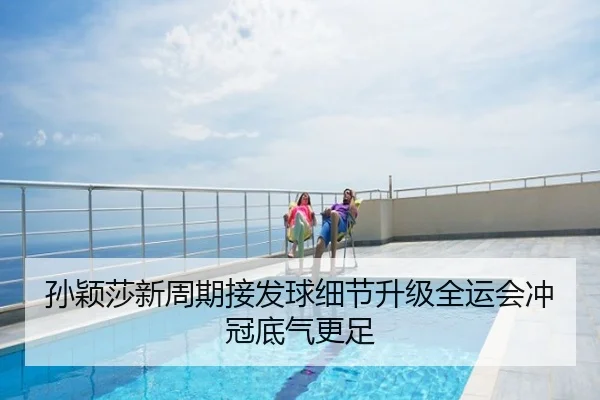 孙颖莎新周期接发球细节升级全运会冲冠底气更足