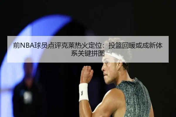 前NBA球员点评克莱热火定位：投篮回暖或成新体系关键拼图