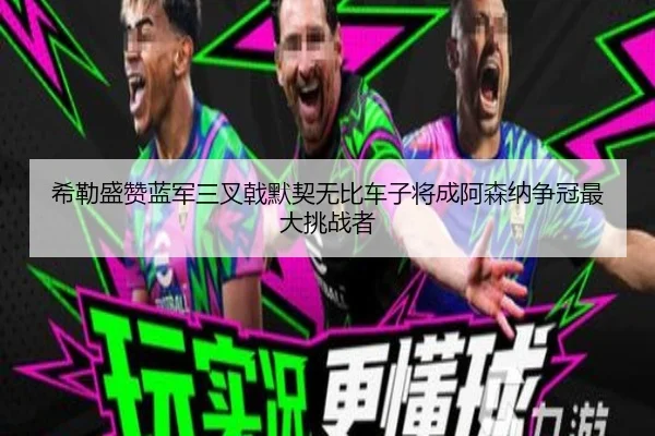 希勒盛赞蓝军三叉戟默契无比车子将成阿森纳争冠最大挑战者