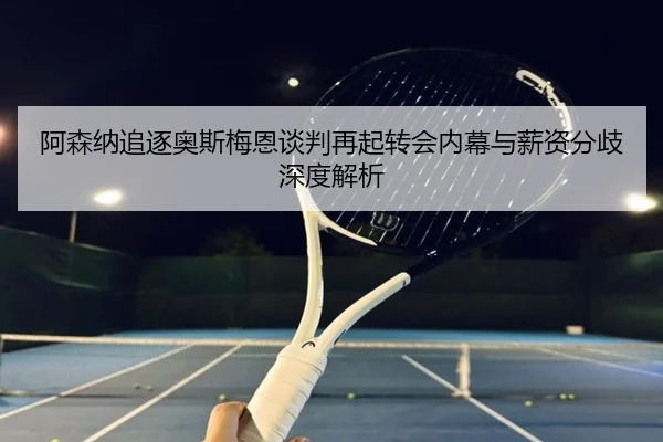 阿森纳追逐奥斯梅恩谈判再起转会内幕与薪资分歧深度解析