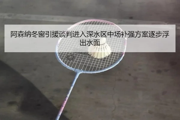 阿森纳冬窗引援谈判进入深水区中场补强方案逐步浮出水面